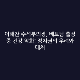 이해찬 수석부의장, 베트남 출장 중 건강 악화: 정치권의 우려와 대처