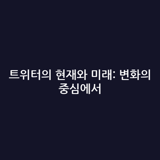 트위터의 현재와 미래: 변화의 중심에서