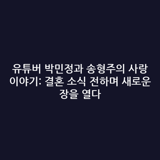 유튜버 박민정과 송형주의 사랑 이야기: 결혼 소식 전하며 새로운 장을 열다