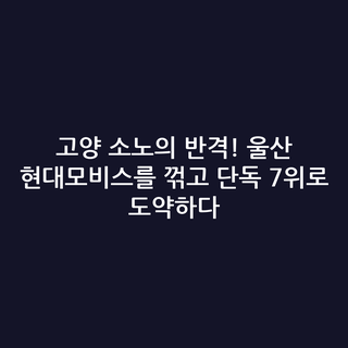 고양 소노의 반격! 울산 현대모비스를 꺾고 단독 7위로 도약하다