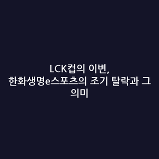 LCK컵의 이변, 한화생명e스포츠의 조기 탈락과 그 의미