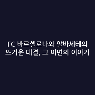FC 바르셀로나와 알바세테의 뜨거운 대결, 그 이면의 이야기