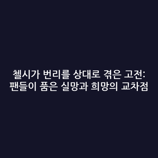 첼시가 번리를 상대로 겪은 고전: 팬들이 품은 실망과 희망의 교차점
