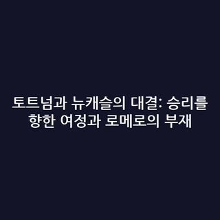 토트넘과 뉴캐슬의 대결: 승리를 향한 여정과 로메로의 부재