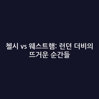 첼시 vs 웨스트햄: 런던 더비의 뜨거운 순간들