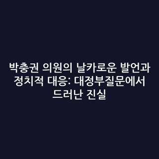 박충권 의원의 날카로운 발언과 정치적 대응: 대정부질문에서 드러난 진실