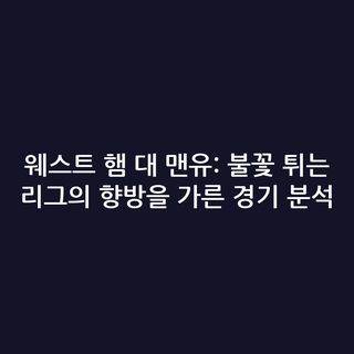 웨스트 햄 대 맨유: 불꽃 튀는 리그의 향방을 가른 경기 분석