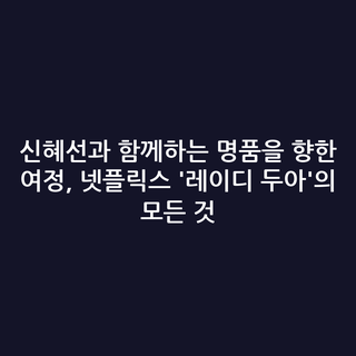 신혜선과 함께하는 명품을 향한 여정, 넷플릭스 '레이디 두아'의 모든 것