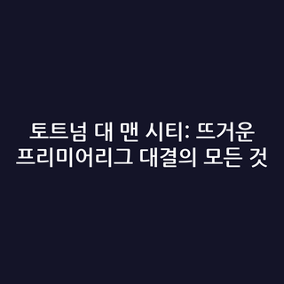 토트넘 대 맨 시티: 뜨거운 프리미어리그 대결의 모든 것