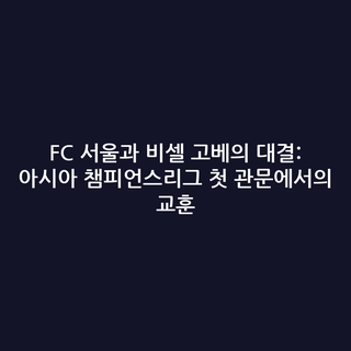FC 서울과 비셀 고베의 대결: 아시아 챔피언스리그 첫 관문에서의 교훈