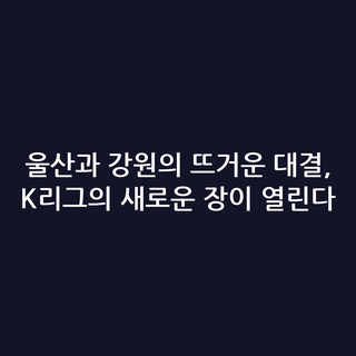울산과 강원의 뜨거운 대결, K리그의 새로운 장이 열린다