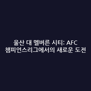 울산 대 멜버른 시티: AFC 챔피언스리그에서의 새로운 도전