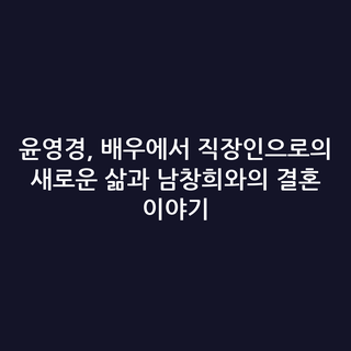 윤영경, 배우에서 직장인으로의 새로운 삶과 남창희와의 결혼 이야기