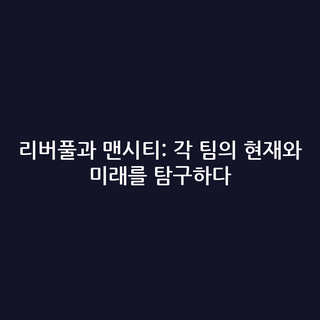 리버풀과 맨시티: 각 팀의 현재와 미래를 탐구하다