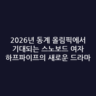 2026년 동계 올림픽에서 기대되는 스노보드 여자 하프파이프의 새로운 드라마