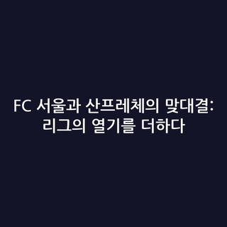FC 서울과 산프레체의 맞대결: 리그의 열기를 더하다