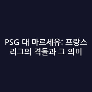 PSG 대 마르세유: 프랑스 리그의 격돌과 그 의미