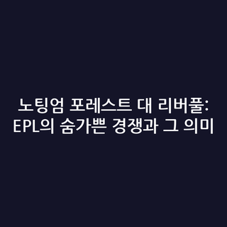 노팅엄 포레스트 대 리버풀: EPL의 숨가쁜 경쟁과 그 의미