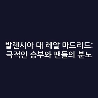 발렌시아 대 레알 마드리드: 극적인 승부와 팬들의 분노
