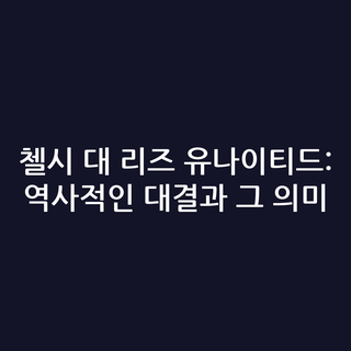 첼시 대 리즈 유나이티드: 역사적인 대결과 그 의미