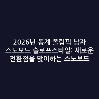 2026년 동계 올림픽 남자 스노보드 슬로프스타일: 새로운 전환점을 맞이하는 스노보드