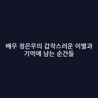 배우 정은우의 갑작스러운 이별과 기억에 남는 순간들
