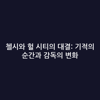 첼시와 헐 시티의 대결: 기적의 순간과 감독의 변화
