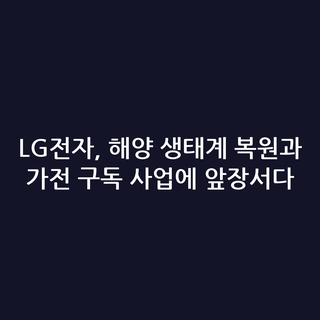 LG전자, 해양 생태계 복원과 가전 구독 사업에 앞장서다