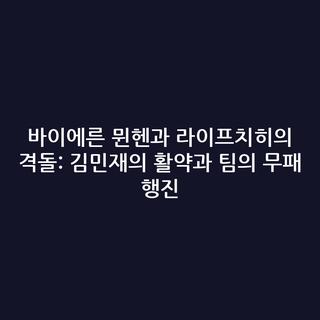 바이에른 뮌헨과 라이프치히의 격돌: 김민재의 활약과 팀의 무패 행진