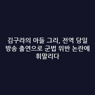 김구라의 아들 그리, 전역 당일 방송 출연으로 군법 위반 논란에 휘말리다