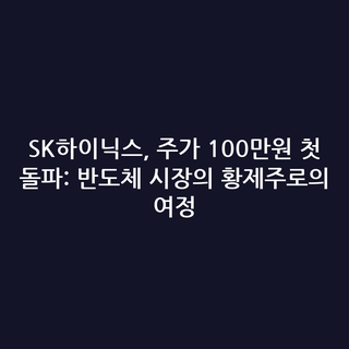 SK하이닉스, 주가 100만원 첫 돌파: 반도체 시장의 황제주로의 여정