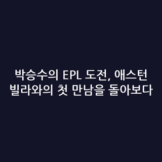 박승수의 EPL 도전, 애스턴 빌라와의 첫 만남을 돌아보다