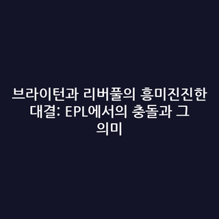 브라이턴과 리버풀의 흥미진진한 대결: EPL에서의 충돌과 그 의미