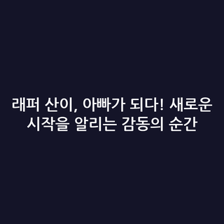 래퍼 산이, 아빠가 되다! 새로운 시작을 알리는 감동의 순간