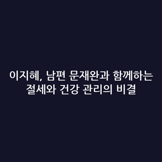이지혜, 남편 문재완과 함께하는 절세와 건강 관리의 비결