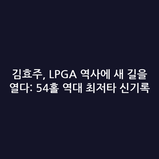 김효주, LPGA 역사에 새 길을 열다: 54홀 역대 최저타 신기록