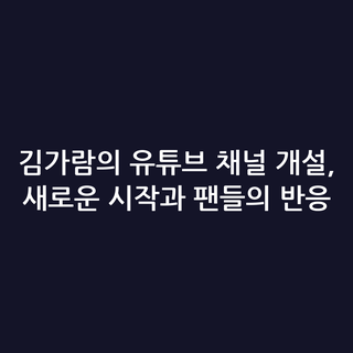 김가람의 유튜브 채널 개설, 새로운 시작과 팬들의 반응