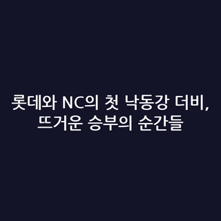 롯데와 NC의 첫 낙동강 더비, 뜨거운 승부의 순간들