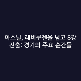 아스널, 레버쿠젠을 넘고 8강 진출: 경기의 주요 순간들