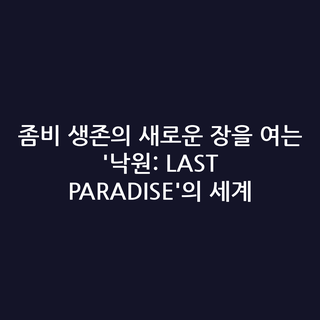 좀비 생존의 새로운 장을 여는 '낙원: LAST PARADISE'의 세계