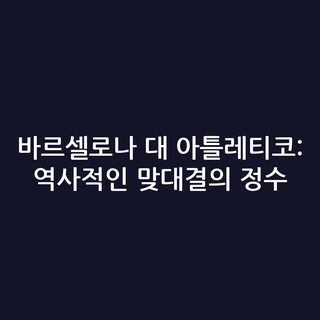 바르셀로나 대 아틀레티코: 역사적인 맞대결의 정수