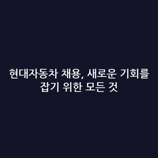 현대자동차 채용, 새로운 기회를 잡기 위한 모든 것