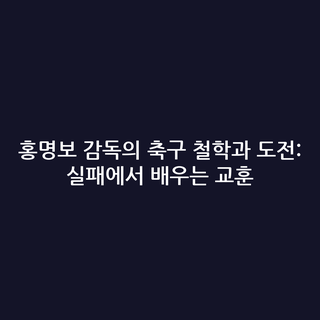 홍명보 감독의 축구 철학과 도전: 실패에서 배우는 교훈