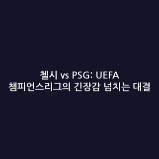 첼시 vs PSG: UEFA 챔피언스리그의 긴장감 넘치는 대결