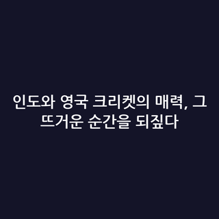 인도와 영국 크리켓의 매력, 그 뜨거운 순간을 되짚다