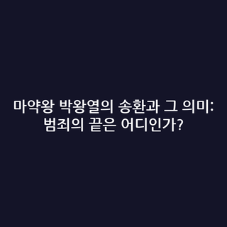 마약왕 박왕열의 송환과 그 의미: 범죄의 끝은 어디인가?