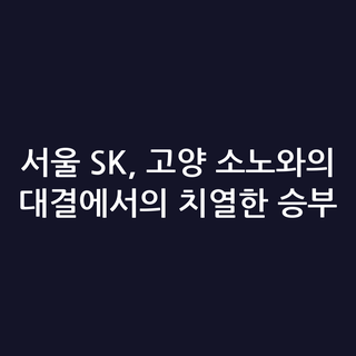 서울 SK, 고양 소노와의 대결에서의 치열한 승부