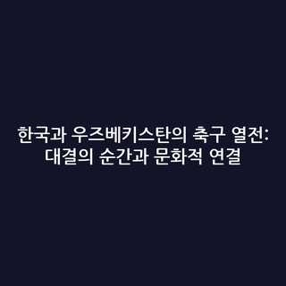한국과 우즈베키스탄의 축구 열전: 대결의 순간과 문화적 연결