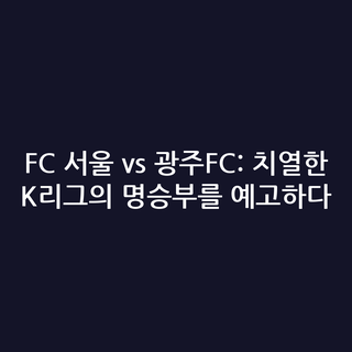 FC 서울 vs 광주FC: 치열한 K리그의 명승부를 예고하다