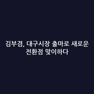 김부겸, 대구시장 출마로 새로운 전환점 맞이하다